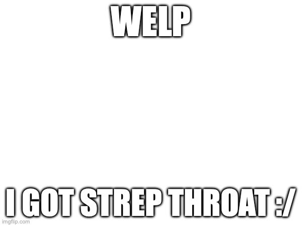 WELP; I GOT STREP THROAT :/ | made w/ Imgflip meme maker