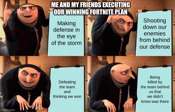 Gru's Plan | ME AND MY FRIENDS EXECUTING OUR WINNING FORTNITE PLAN; Making defense in the eye of the storm; Shooting down our enemies from behind our defense; Defeating the team and thinking we won; Being killed by the team behind us that we didn't know was there | image tagged in memes,gru's plan | made w/ Imgflip meme maker