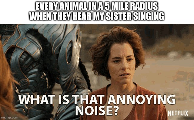 And I have to deal with it all day, lol | EVERY ANIMAL IN A 5 MILE RADIUS WHEN THEY HEAR MY SISTER SINGING | image tagged in what is that annoying noise,funny,memes,haha,lol,annoying | made w/ Imgflip meme maker