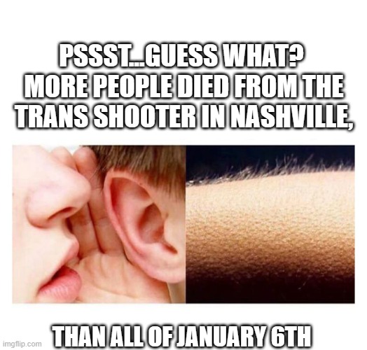 Bet the media would never say this out loud |  PSSST...GUESS WHAT? 
MORE PEOPLE DIED FROM THE TRANS SHOOTER IN NASHVILLE, THAN ALL OF JANUARY 6TH | image tagged in guess what,democrats,transgender,liberals,biased media,woke | made w/ Imgflip meme maker