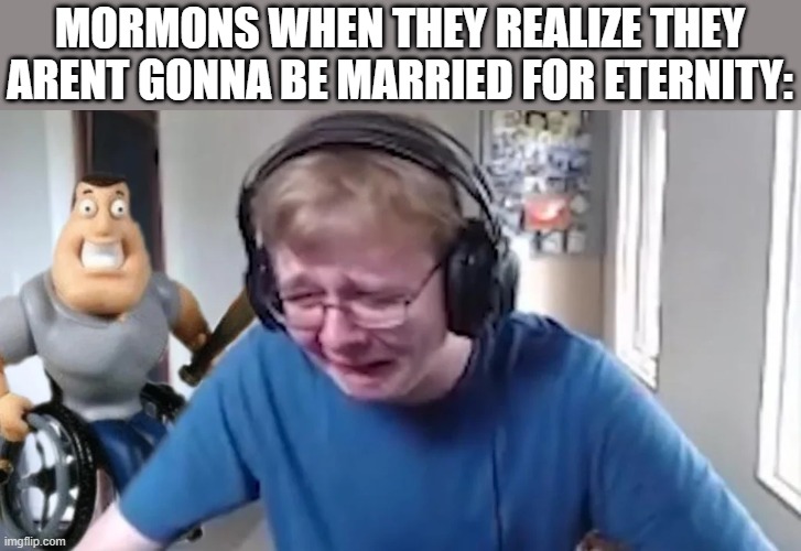 carson crying again | MORMONS WHEN THEY REALIZE THEY ARENT GONNA BE MARRIED FOR ETERNITY: | image tagged in carson crying again | made w/ Imgflip meme maker