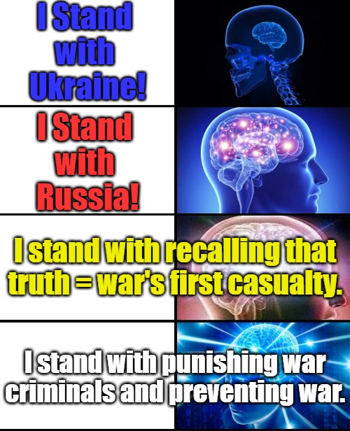 I Stand with ------ | I Stand 
with 
Ukraine! I Stand 
with 
Russia! I stand with recalling that truth = war's first casualty. I stand with punishing war criminals and preventing war. | image tagged in expanding brain 4 panels,ukraine,russia,world war 3,war in ukraine,current thing | made w/ Imgflip meme maker