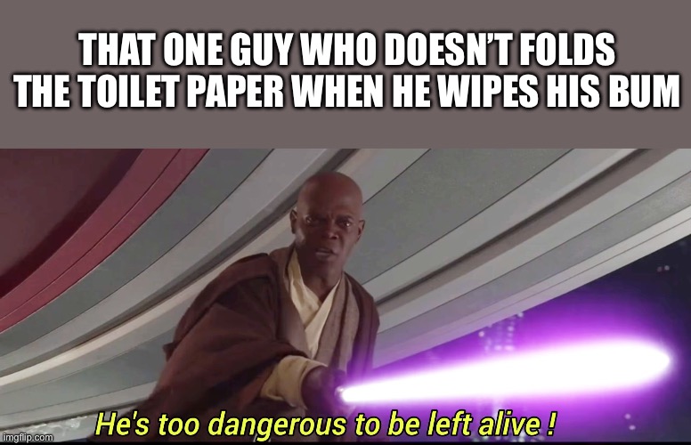 He's too dangerous to be left alive! | THAT ONE GUY WHO DOESN’T FOLDS THE TOILET PAPER WHEN HE WIPES HIS BUM | image tagged in he's too dangerous to be left alive | made w/ Imgflip meme maker