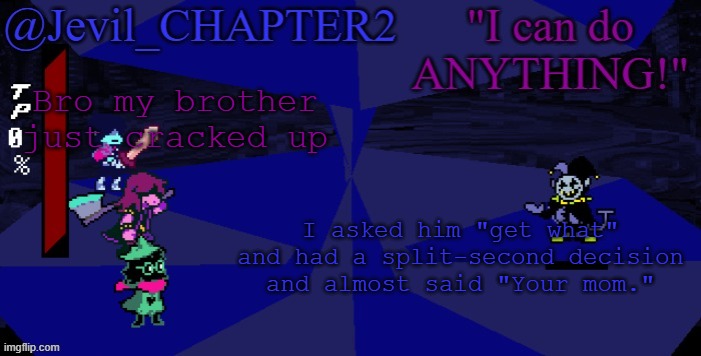 Insanity. | Bro my brother just cracked up; I asked him "get what" and had a split-second decision and almost said "Your mom." | image tagged in jevil's deltarune template | made w/ Imgflip meme maker