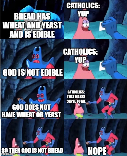 catholics be like | CATHOLICS: YUP; BREAD HAS WHEAT AND YEAST AND IS EDIBLE; CATHOLICS: YUP; GOD IS NOT EDIBLE; CATHOLICS: THAT MAKES SENSE TO ME; GOD DOES NOT HAVE WHEAT OR YEAST; SO THEN GOD IS NOT BREAD; NOPE | image tagged in patrick star and man ray | made w/ Imgflip meme maker