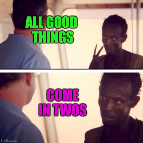 All Good Things Come in Twos | ALL GOOD 
THINGS; COME IN TWOS | image tagged in memes,captain phillips - i'm the captain now | made w/ Imgflip meme maker