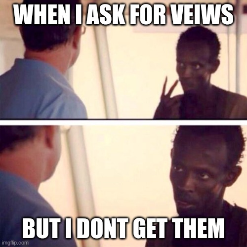 Veiws | WHEN I ASK FOR VEIWS; BUT I DONT GET THEM | image tagged in memes,captain phillips - i'm the captain now | made w/ Imgflip meme maker