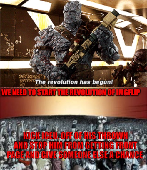 SPREAD THE WORD | WE NEED TO START THE REVOLUTION OF IMGFLIP; KICK ICEU. OFF OF HIS THROWN AND STOP HIM FROM GETTING FRONT PAGE AND GIVE SOMEONE ELSE A CHANCE | image tagged in the revolution has begun,10000 fists in the air | made w/ Imgflip meme maker