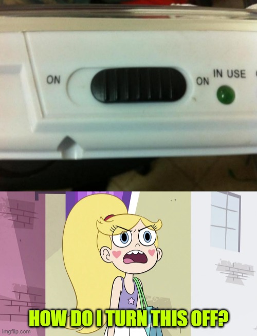 HOW DO I TURN THIS OFF? | image tagged in star butterfly that's not helpful,star vs the forces of evil,you had one job,memes | made w/ Imgflip meme maker