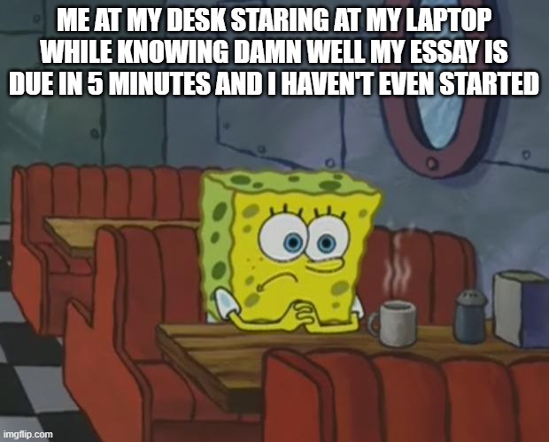 this isn't only me right? | ME AT MY DESK STARING AT MY LAPTOP WHILE KNOWING DAMN WELL MY ESSAY IS DUE IN 5 MINUTES AND I HAVEN'T EVEN STARTED | image tagged in spongebob waiting | made w/ Imgflip meme maker