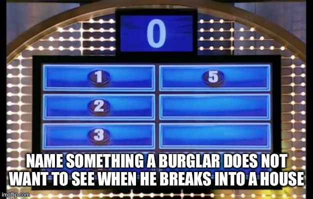 Gone sexual | NAME SOMETHING A BURGLAR DOES NOT WANT TO SEE WHEN HE BREAKS INTO A HOUSE | image tagged in family feud | made w/ Imgflip meme maker