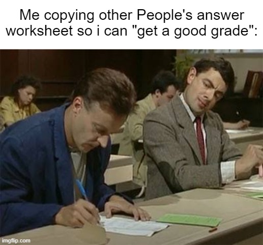 Mr bean copying | Me copying other People's answer worksheet so i can "get a good grade": | image tagged in mr bean copying | made w/ Imgflip meme maker