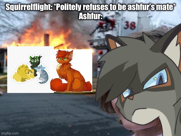 Nah Ashfur trippin | Squirrelflight: *Politely refuses to be ashfur’s mate*
Ashfur: | image tagged in warrior cats | made w/ Imgflip meme maker