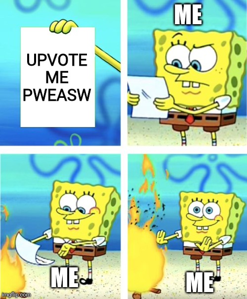 Bruh this has to be relatable | ME; UPVOTE ME PWEASW; ME; ME | image tagged in spongebob burning paper | made w/ Imgflip meme maker