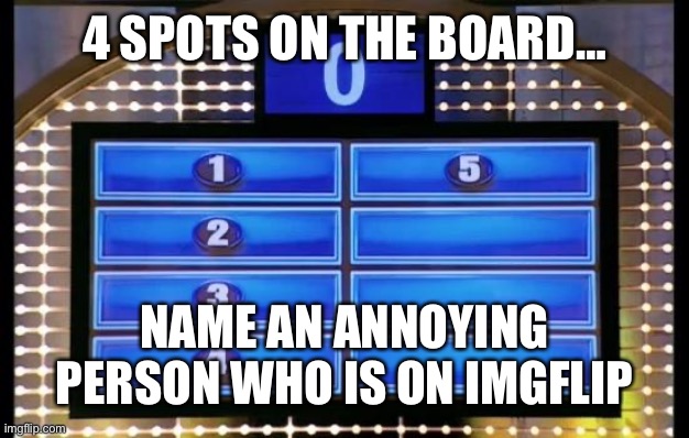family feud | 4 SPOTS ON THE BOARD…; NAME AN ANNOYING PERSON WHO IS ON IMGFLIP | image tagged in family feud | made w/ Imgflip meme maker