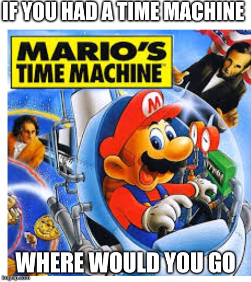 Me personally I would go to WW2 | IF YOU HAD A TIME MACHINE; WHERE WOULD YOU GO | image tagged in mario | made w/ Imgflip meme maker