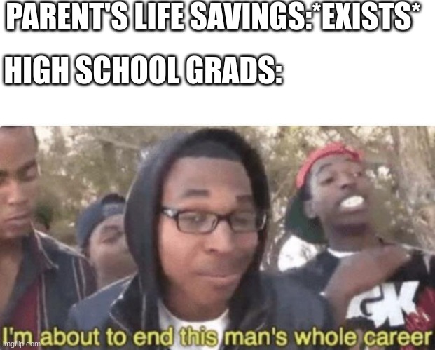 I am about to end this man’s whole career | PARENT'S LIFE SAVINGS:*EXISTS*; HIGH SCHOOL GRADS: | image tagged in i am about to end this man s whole career | made w/ Imgflip meme maker