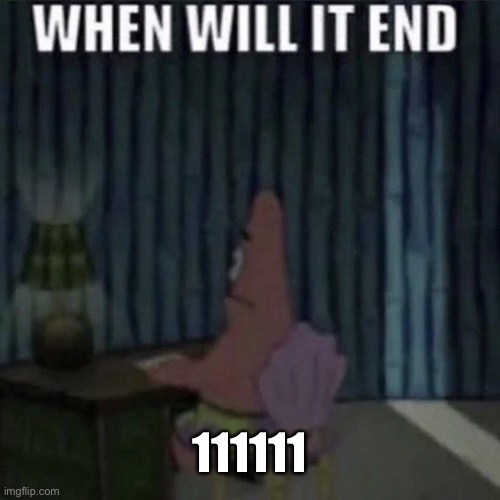 When will it end? | 111111 | image tagged in when will it end | made w/ Imgflip meme maker