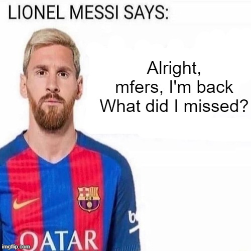 LIONEL MESSI SAYS | Alright, mfers, I'm back
What did I missed? | image tagged in lionel messi says | made w/ Imgflip meme maker