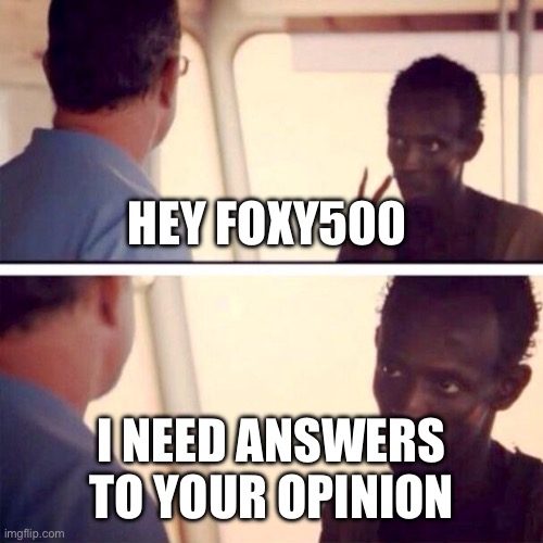 Captain Phillips - I'm The Captain Now | HEY FOXY500; I NEED ANSWERS TO YOUR OPINION | image tagged in memes,captain phillips - i'm the captain now | made w/ Imgflip meme maker