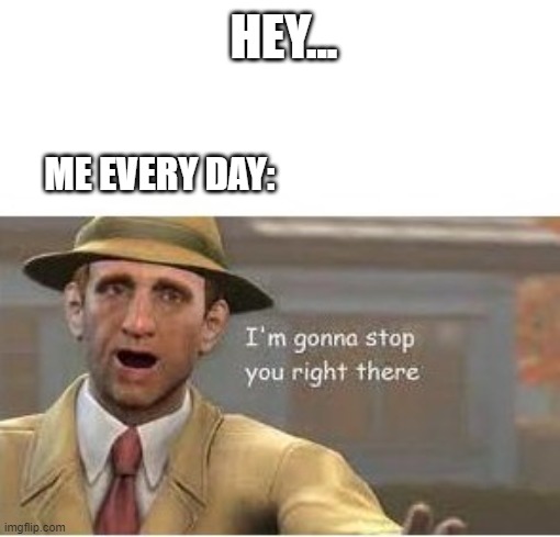 stop | HEY... ME EVERY DAY: | image tagged in im going to stop you right there | made w/ Imgflip meme maker