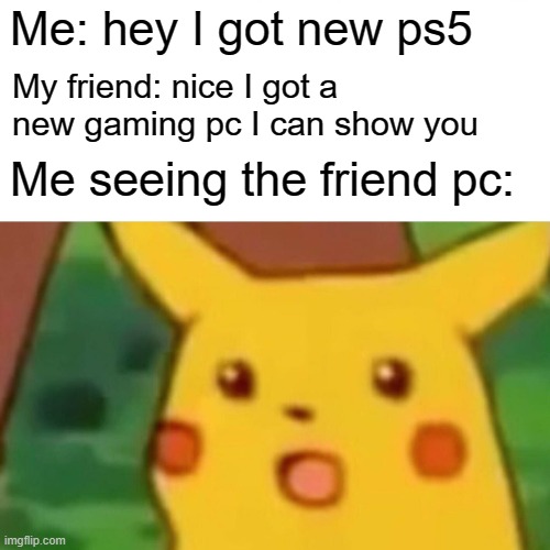 Sharing gifts | Me: hey I got new ps5; My friend: nice I got a new gaming pc I can show you; Me seeing the friend pc: | image tagged in memes,surprised pikachu | made w/ Imgflip meme maker