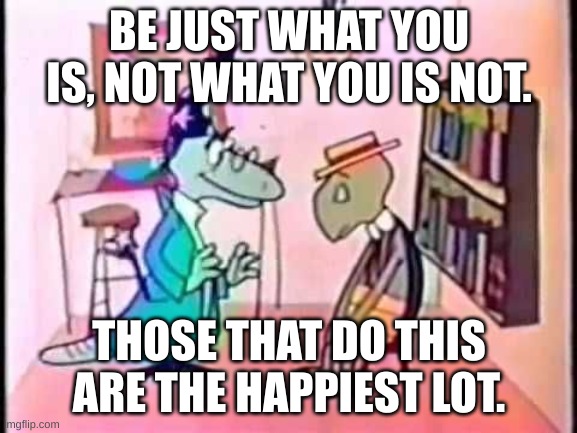 tutor turtle | BE JUST WHAT YOU IS, NOT WHAT YOU IS NOT. THOSE THAT DO THIS ARE THE HAPPIEST LOT. | image tagged in meme | made w/ Imgflip meme maker