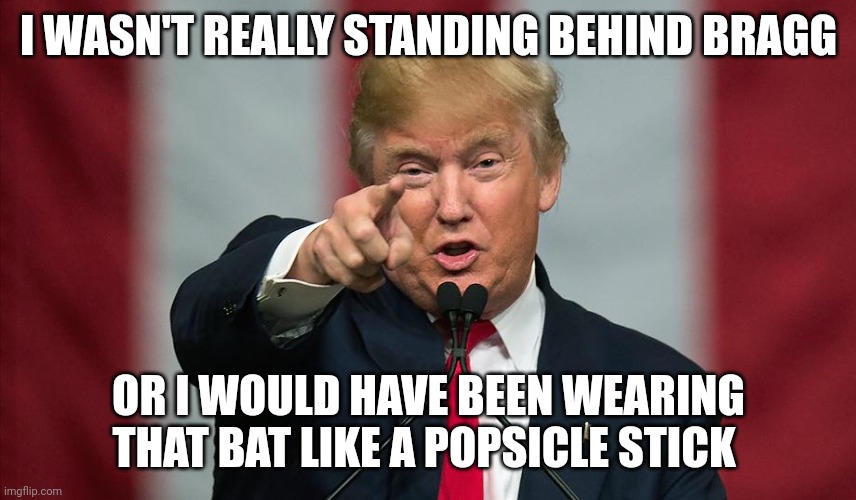 Donald Trump Birthday | I WASN'T REALLY STANDING BEHIND BRAGG; OR I WOULD HAVE BEEN WEARING THAT BAT LIKE A POPSICLE STICK | image tagged in donald trump birthday,home,boys vs girls,fake smile,help wanted,coward | made w/ Imgflip meme maker