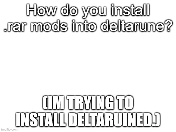 Please help this idiot. | How do you install .rar mods into deltarune? (IM TRYING TO INSTALL DELTARUINED.) | image tagged in aaaaaaaaaaaaaaaaaaaaaaaaaaaaaaaaaaaaaaaa | made w/ Imgflip meme maker