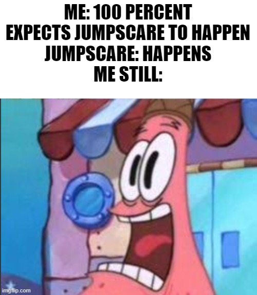 Always | image tagged in jumpscare,patrick scared | made w/ Imgflip meme maker