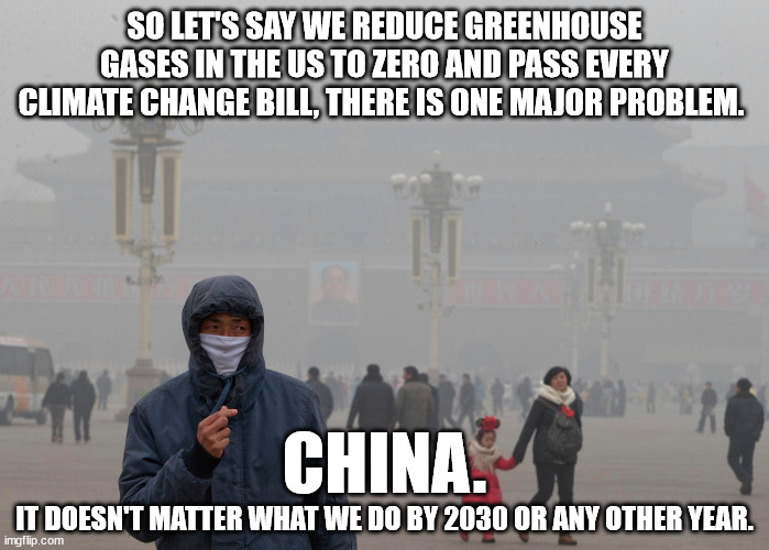 The more "green" the west goes, the more polluted China becomes. | SO LET'S SAY WE REDUCE GREENHOUSE GASES IN THE US TO ZERO AND PASS EVERY CLIMATE CHANGE BILL, THERE IS ONE MAJOR PROBLEM. CHINA. IT DOESN'T MATTER WHAT WE DO BY 2030 OR ANY OTHER YEAR. | image tagged in climate change hoax,global warming is not science,politics is not science,micromanaging the population is not science | made w/ Imgflip meme maker