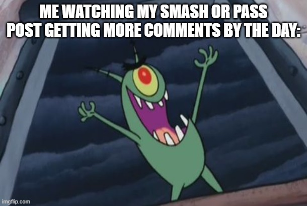 If you guys want to see I can link it.  Just saying. | ME WATCHING MY SMASH OR PASS POST GETTING MORE COMMENTS BY THE DAY: | image tagged in plankton evil laugh,imgflip,imgflip users,evil laughter,stop reading the tags,why are you reading the tags | made w/ Imgflip meme maker