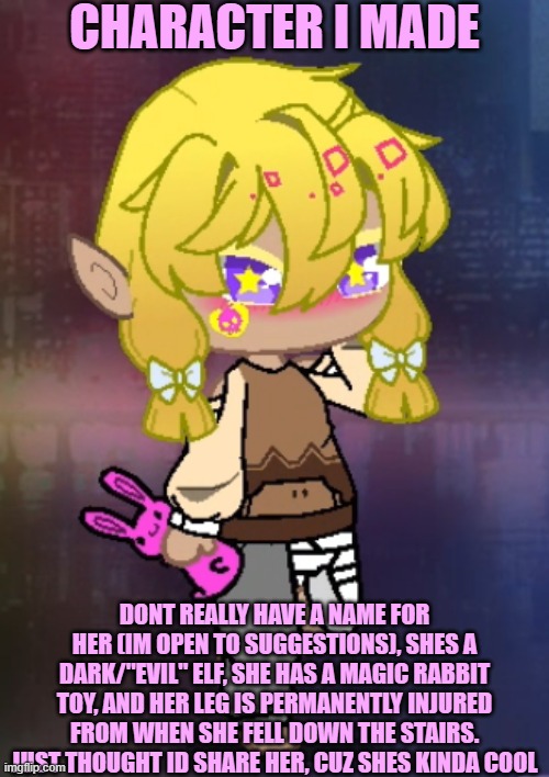 CHARACTER I MADE; DONT REALLY HAVE A NAME FOR HER (IM OPEN TO SUGGESTIONS), SHES A DARK/"EVIL" ELF, SHE HAS A MAGIC RABBIT TOY, AND HER LEG IS PERMANENTLY INJURED FROM WHEN SHE FELL DOWN THE STAIRS. JUST THOUGHT ID SHARE HER, CUZ SHES KINDA COOL | made w/ Imgflip meme maker