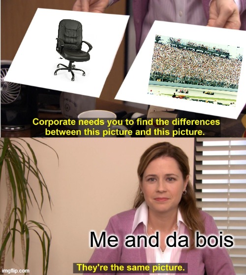 Me and da bois | Me and da bois | image tagged in memes,they're the same picture | made w/ Imgflip meme maker