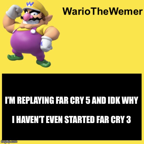 WarioTheWemer | I’M REPLAYING FAR CRY 5 AND IDK WHY
 
I HAVEN’T EVEN STARTED FAR CRY 3 | image tagged in wariothewemer | made w/ Imgflip meme maker