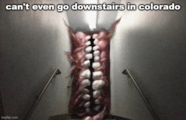 can't even go downstairs in colorado | made w/ Imgflip meme maker