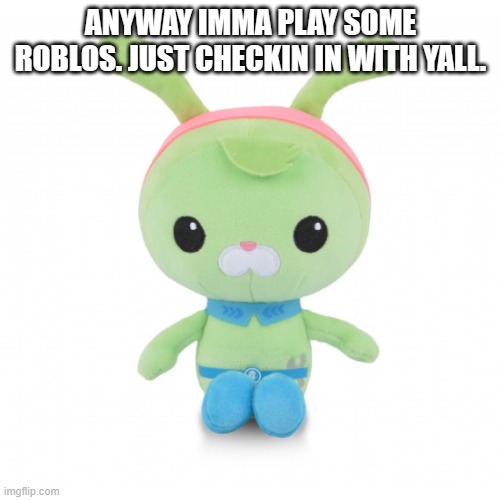 da gorl | ANYWAY IMMA PLAY SOME ROBLOS. JUST CHECKIN IN WITH YALL. | image tagged in da gorl | made w/ Imgflip meme maker