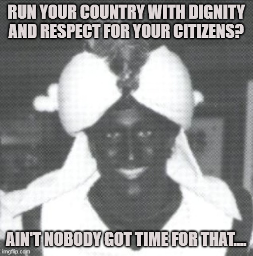Justin Trudeau Blackface | RUN YOUR COUNTRY WITH DIGNITY AND RESPECT FOR YOUR CITIZENS? AIN'T NOBODY GOT TIME FOR THAT.... | image tagged in justin trudeau blackface | made w/ Imgflip meme maker