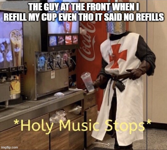 EVIL | THE GUY AT THE FRONT WHEN I REFILL MY CUP EVEN THO IT SAID NO REFILLS | image tagged in holy music stops | made w/ Imgflip meme maker