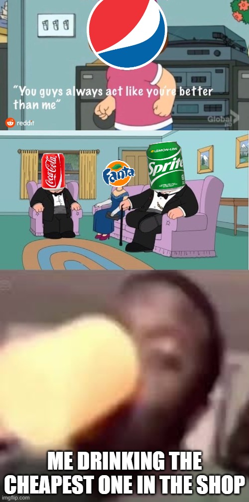 ME DRINKING THE CHEAPEST ONE IN THE SHOP | image tagged in you guys always act like you're better than me | made w/ Imgflip meme maker