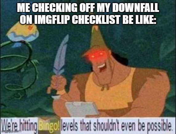 Seriously, we are. | ME CHECKING OFF MY DOWNFALL ON IMGFLIP CHECKLIST BE LIKE: | image tagged in we're hitting bingo levels that shouldn't even be possible,kronk,stop reading the tags | made w/ Imgflip meme maker