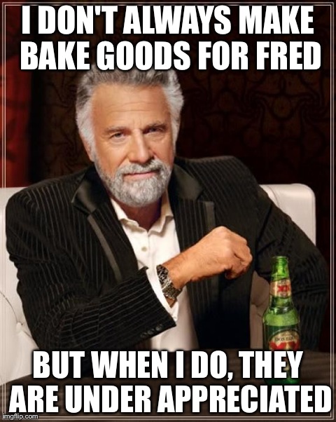 The Most Interesting Man In The World | I DON'T ALWAYS MAKE BAKE GOODS FOR FRED BUT WHEN I DO, THEY ARE UNDER APPRECIATED | image tagged in memes,the most interesting man in the world | made w/ Imgflip meme maker