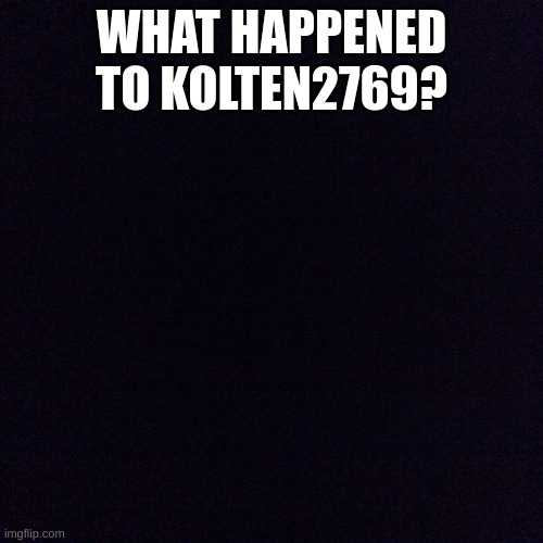 question | WHAT HAPPENED TO KOLTEN2769? | image tagged in black screen | made w/ Imgflip meme maker