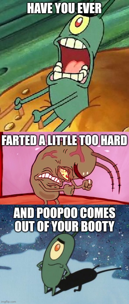 HAVE YOU EVER FARTED A LITTLE TOO HARD AND POOPOO COMES OUT OF YOUR BOOTY | image tagged in plankton maximum overdrive,triggered plankton,sponge bob - plankton - and yet_512x512 | made w/ Imgflip meme maker