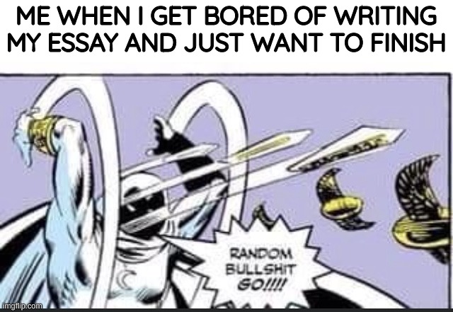 this is what I do most of the time | ME WHEN I GET BORED OF WRITING MY ESSAY AND JUST WANT TO FINISH | image tagged in random bullshit go | made w/ Imgflip meme maker