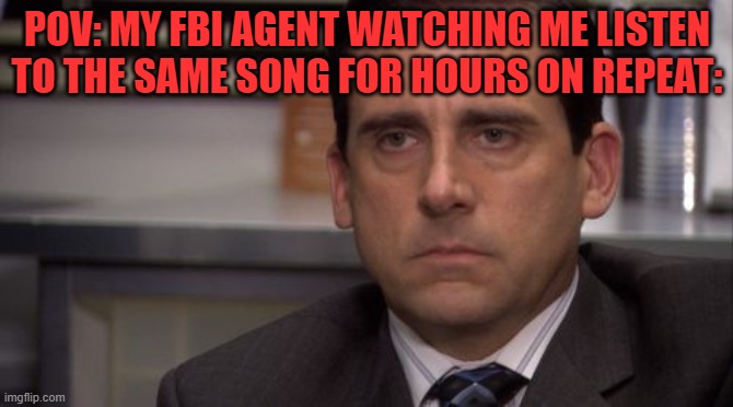 my fbi agent | POV: MY FBI AGENT WATCHING ME LISTEN TO THE SAME SONG FOR HOURS ON REPEAT: | image tagged in are you kidding me | made w/ Imgflip meme maker