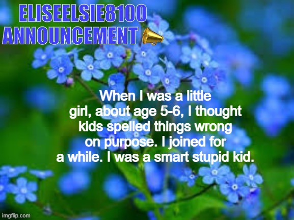 EliseElsie8100 Announcement | When I was a little girl, about age 5-6, I thought kids spelled things wrong on purpose. I joined for a while. I was a smart stupid kid. | image tagged in eliseelsie8100 announcement | made w/ Imgflip meme maker