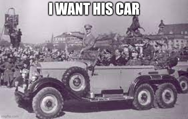 /srs | I WANT HIS CAR | image tagged in hitler in his car | made w/ Imgflip meme maker