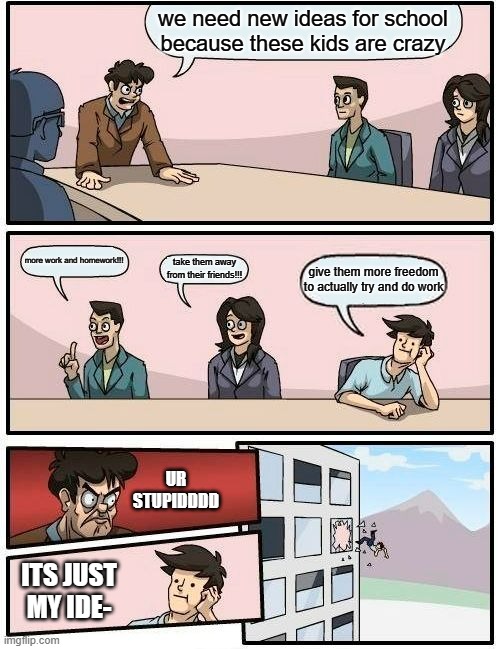 schools be like: | we need new ideas for school because these kids are crazy; more work and homework!!! take them away from their friends!!! give them more freedom to actually try and do work; UR STUPIDDDD; ITS JUST MY IDE- | image tagged in memes,boardroom meeting suggestion | made w/ Imgflip meme maker