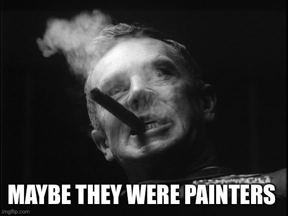 General Ripper (Dr. Strangelove) | MAYBE THEY WERE PAINTERS | image tagged in general ripper dr strangelove | made w/ Imgflip meme maker
